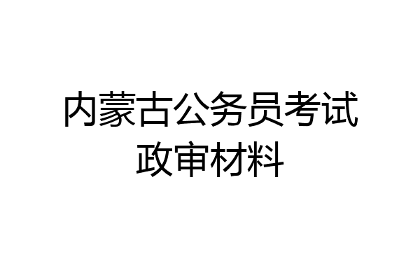 内蒙古公务员考试政审材料