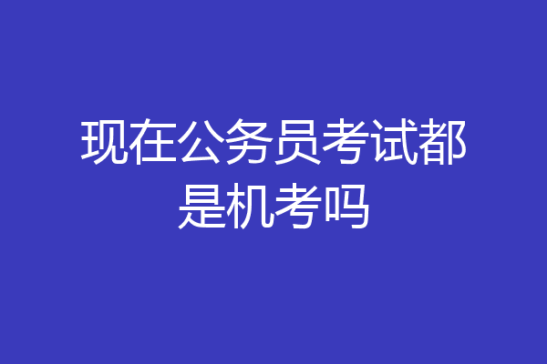 现在公务员考试都是机考吗