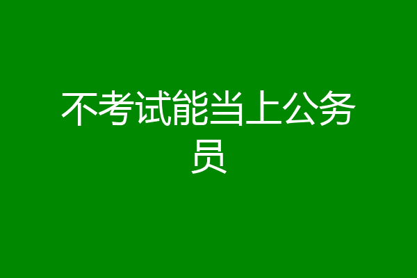 不考试能当上公务员