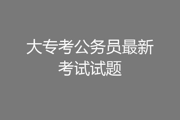 大专考公务员最新考试试题