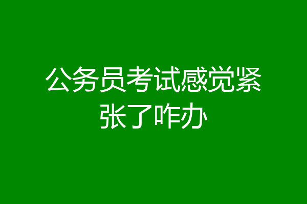 公务员考试感觉紧张了咋办