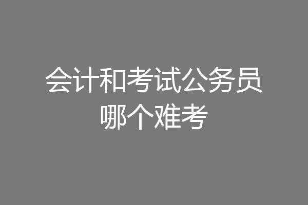 会计和考试公务员哪个难考