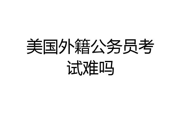 美国外籍公务员考试难吗