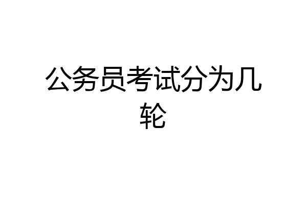 公务员考试分为几轮