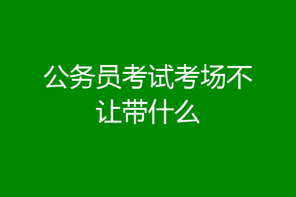 公务员考试考场不让带什么