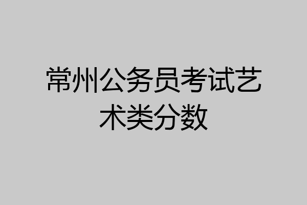 常州公务员考试艺术类分数