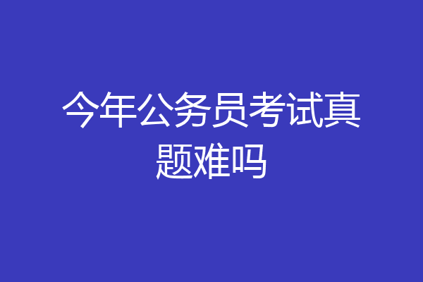 今年公务员考试真题难吗