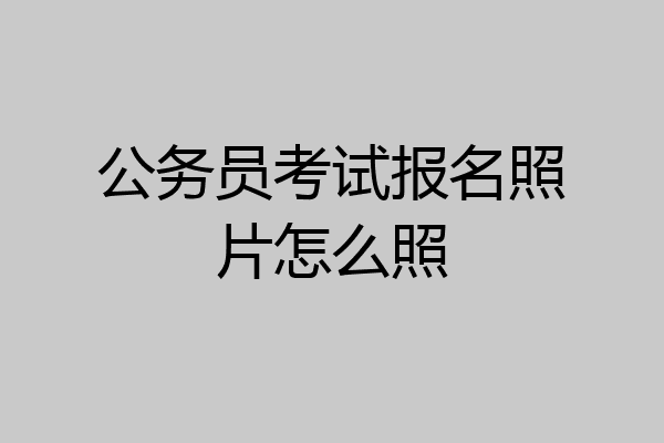 公务员考试报名照片怎么照