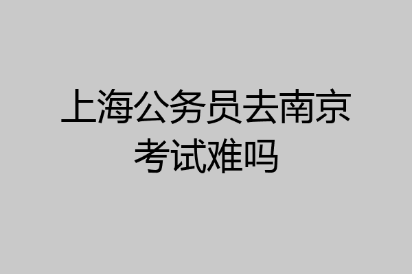 上海公务员去南京考试难吗