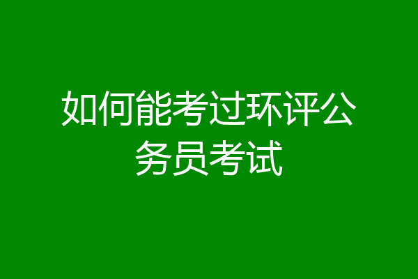 如何能考过环评公务员考试