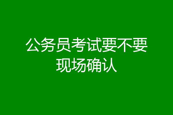 公务员考试要不要现场确认