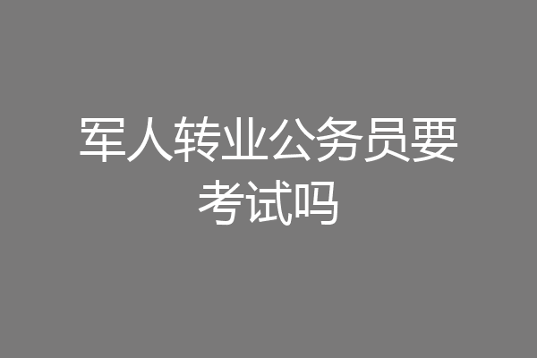 军人转业公务员要考试吗