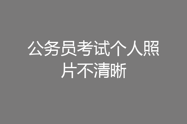 公务员考试个人照片不清晰