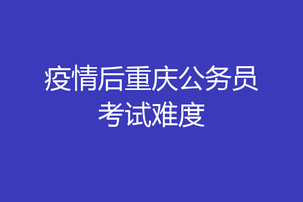疫情后重庆公务员考试难度