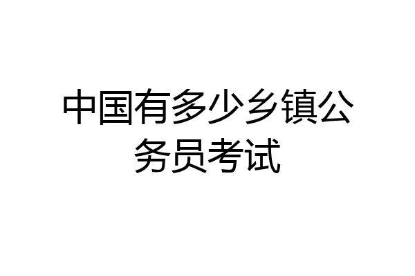 中国有多少乡镇公务员考试