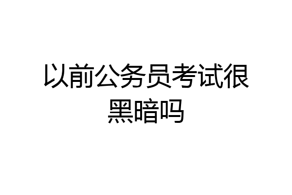 以前公务员考试很黑暗吗