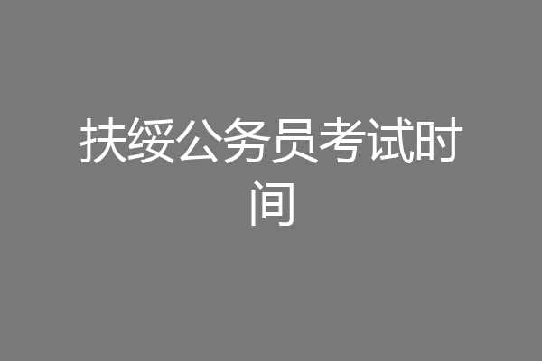 扶绥公务员考试时间