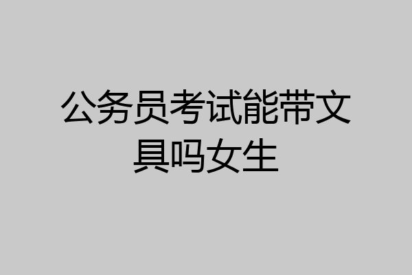 公务员考试能带文具吗女生