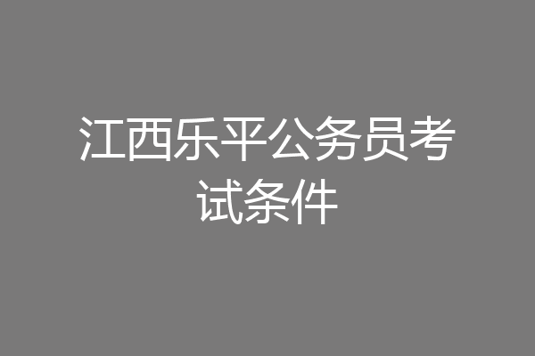 江西乐平公务员考试条件