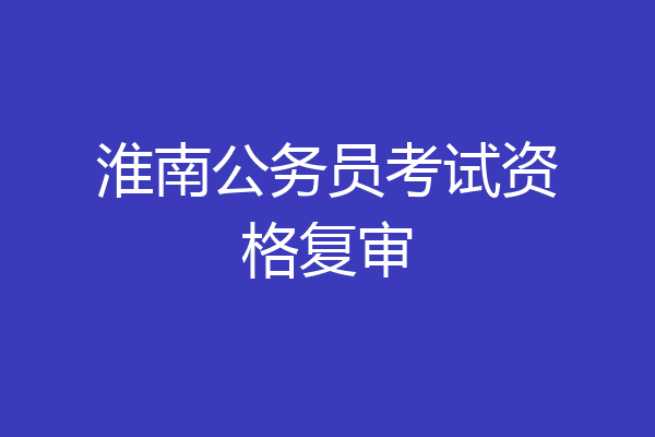淮南公务员考试资格复审