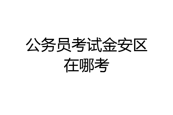 公务员考试金安区在哪考