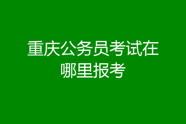 重庆公务员考试在哪里报考