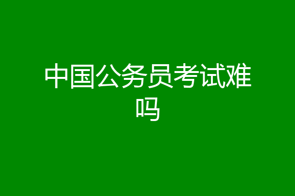 中国公务员考试难吗