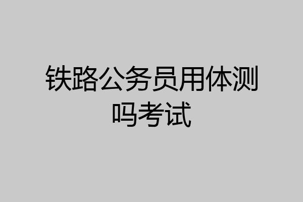 铁路公务员用体测吗考试