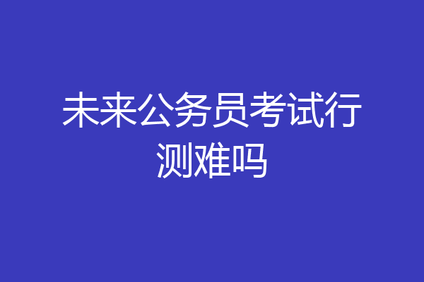未来公务员考试行测难吗