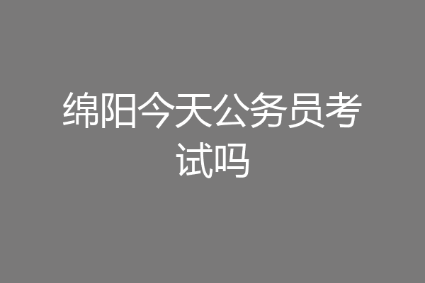 绵阳今天公务员考试吗