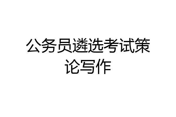 公务员遴选考试策论写作