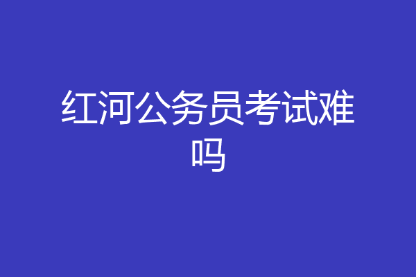 红河公务员考试难吗