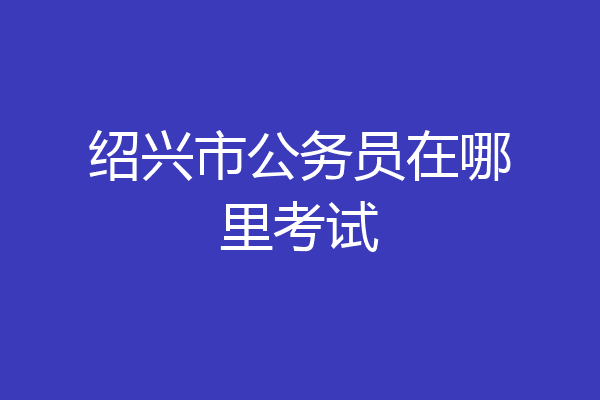 绍兴市公务员在哪里考试