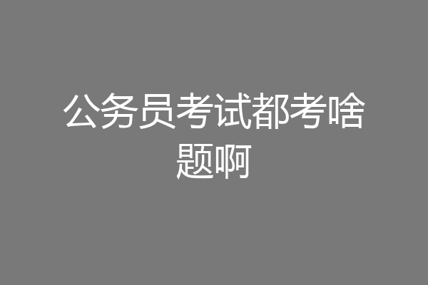 公务员考试都考啥题啊