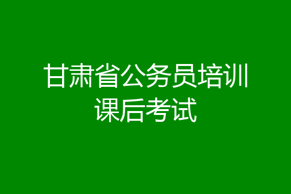 甘肃省公务员培训课后考试