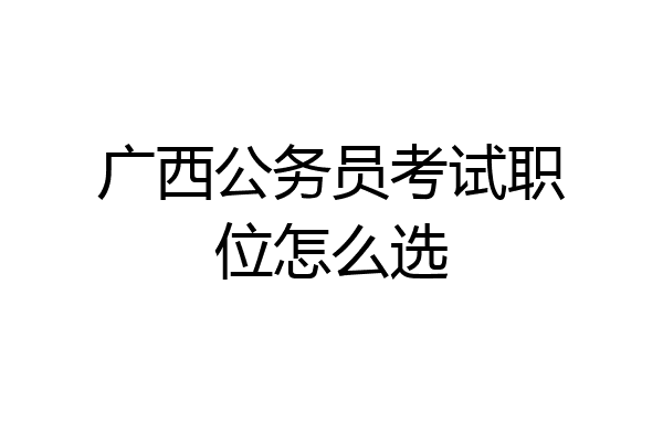 广西公务员考试职位怎么选