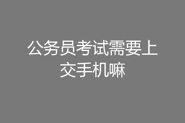 公务员考试需要上交手机嘛