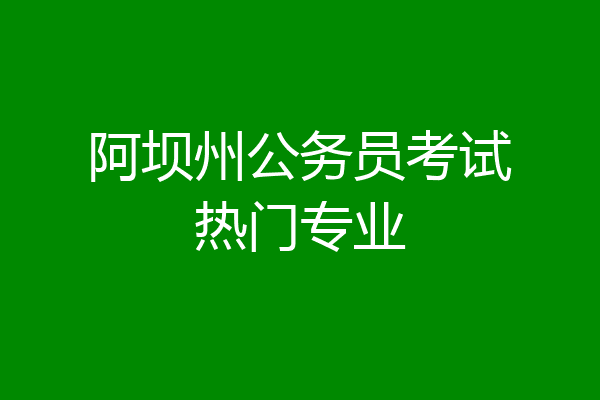阿坝州公务员考试热门专业