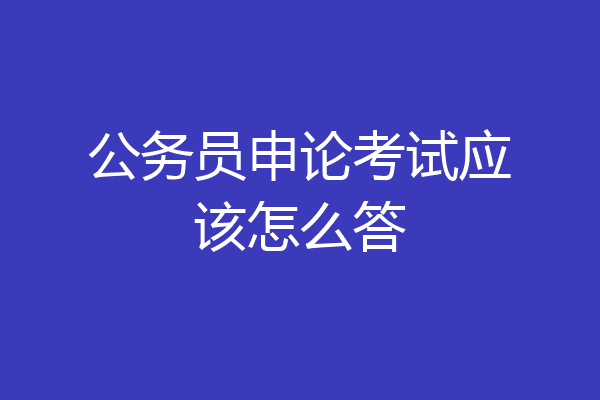 公务员申论考试应该怎么答