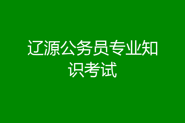 辽源公务员专业知识考试
