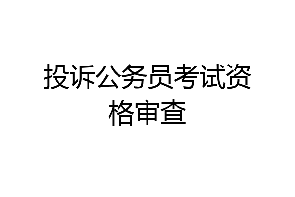 投诉公务员考试资格审查