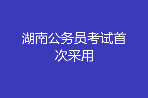 湖南公务员考试首次采用