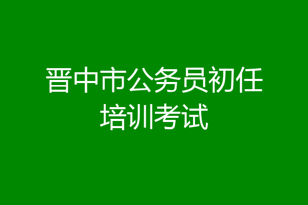晋中市公务员初任培训考试