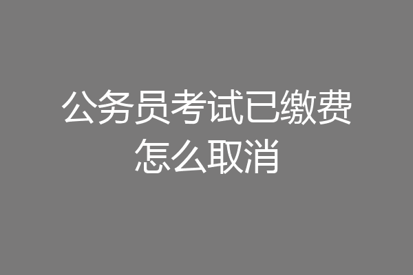 公务员考试已缴费怎么取消