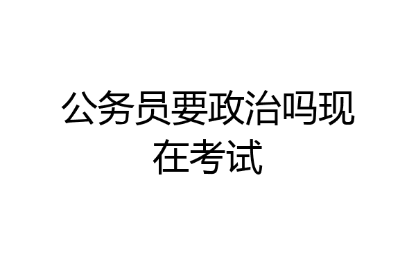 公务员要政治吗现在考试