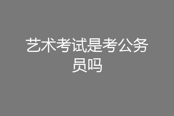 艺术考试是考公务员吗