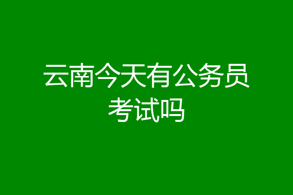 云南今天有公务员考试吗