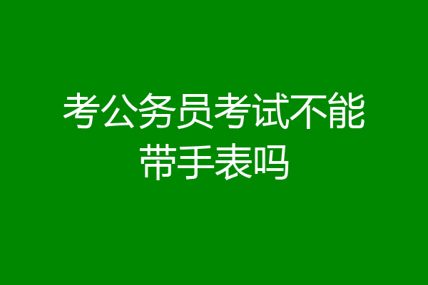 考公务员考试不能带手表吗