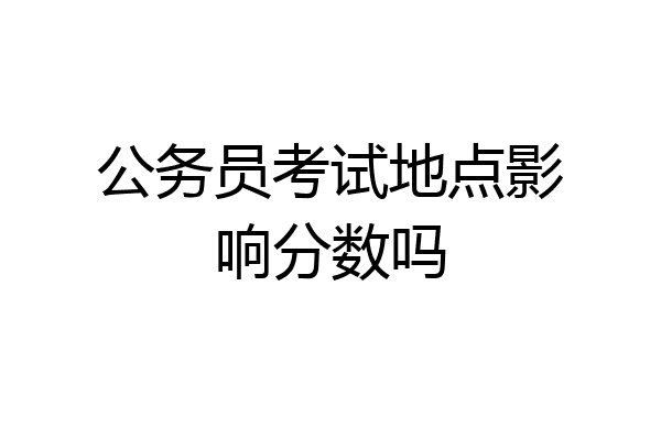 公务员考试地点影响分数吗