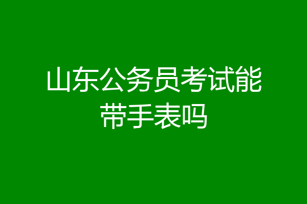 山东公务员考试能带手表吗